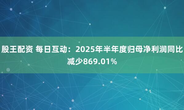 股王配资 每日互动：2025年半年度归母净利润同比减少869.01%