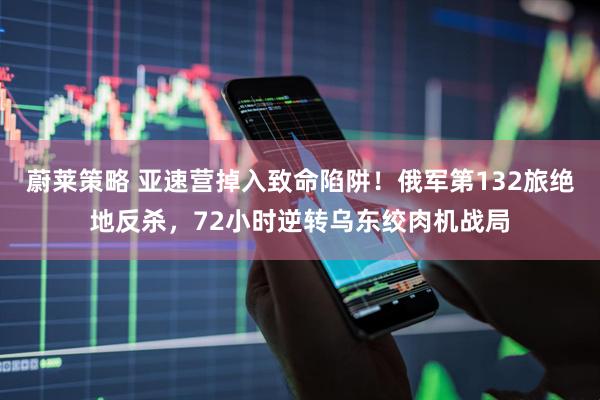 蔚莱策略 亚速营掉入致命陷阱！俄军第132旅绝地反杀，72小时逆转乌东绞肉机战局