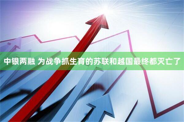 中银两融 为战争抓生育的苏联和越国最终都灭亡了