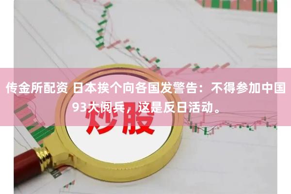 传金所配资 日本挨个向各国发警告：不得参加中国93大阅兵，这是反日活动。
