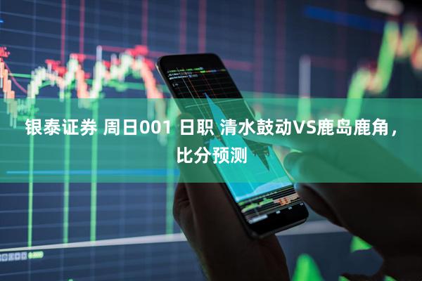 银泰证券 周日001 日职 清水鼓动VS鹿岛鹿角，比分预测