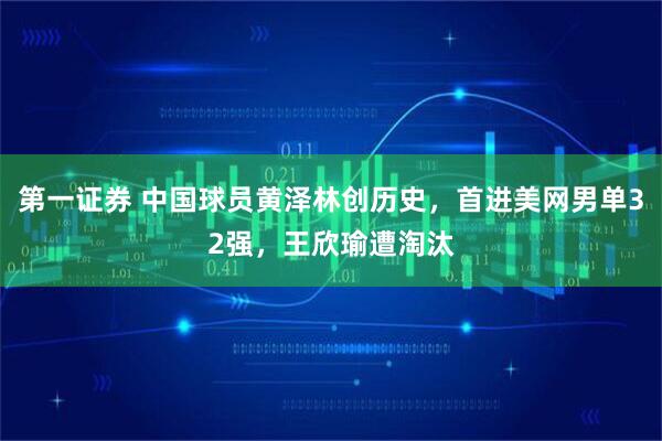第一证券 中国球员黄泽林创历史，首进美网男单32强，王欣瑜遭淘汰
