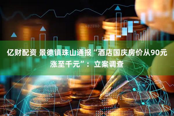 亿财配资 景德镇珠山通报“酒店国庆房价从90元涨至千元”：立案调查