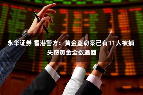 永华证券 香港警方：黄金盗窃案已有11人被捕 失窃黄金全数追回