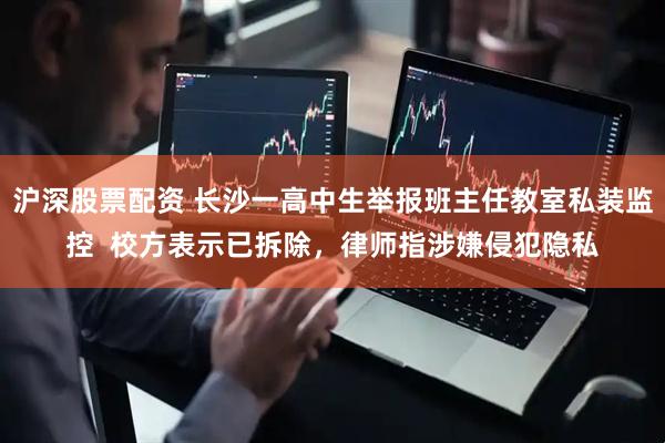 沪深股票配资 长沙一高中生举报班主任教室私装监控  校方表示已拆除，律师指涉嫌侵犯隐私