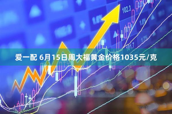爱一配 6月15日周大福黄金价格1035元/克