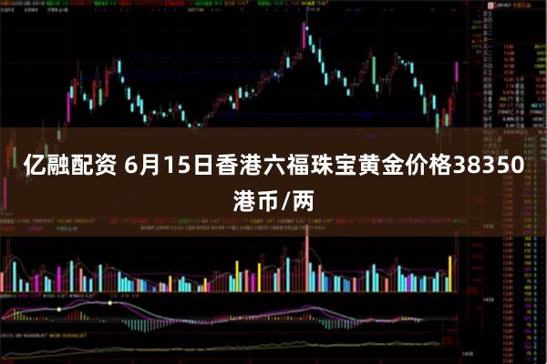 亿融配资 6月15日香港六福珠宝黄金价格38350港币/两