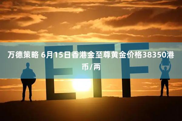 万德策略 6月15日香港金至尊黄金价格38350港币/两