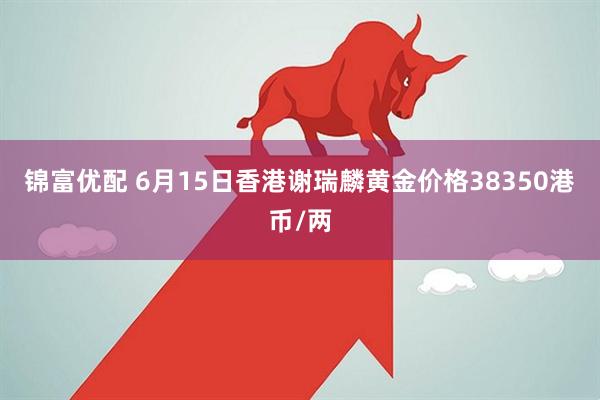 锦富优配 6月15日香港谢瑞麟黄金价格38350港币/两