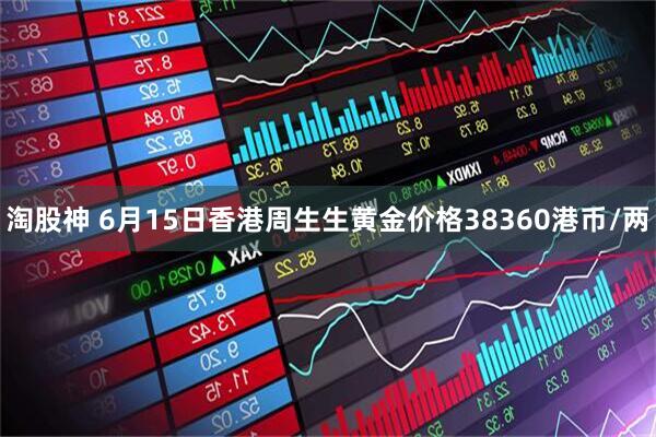淘股神 6月15日香港周生生黄金价格38360港币/两