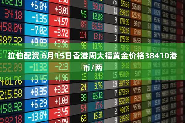 拉伯配资 6月15日香港周大福黄金价格38410港币/两