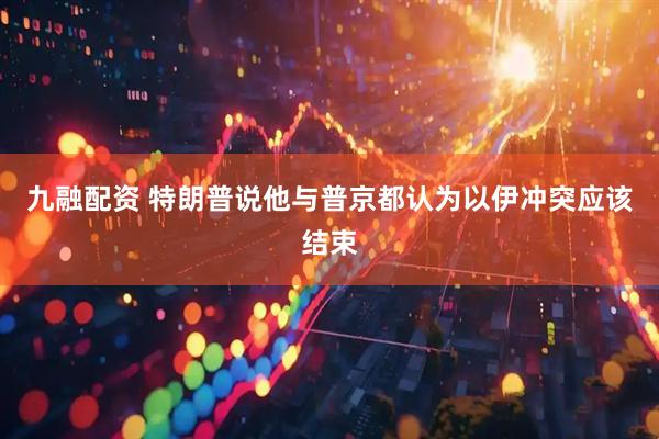 九融配资 特朗普说他与普京都认为以伊冲突应该结束
