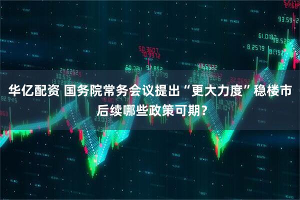 华亿配资 国务院常务会议提出“更大力度”稳楼市 后续哪些政策可期？