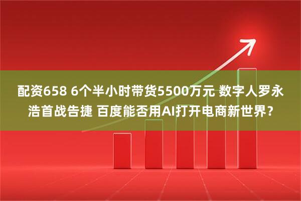 配资658 6个半小时带货5500万元 数字人罗永浩首战告捷 百度能否用AI打开电商新世界？