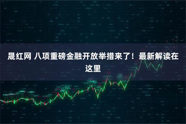 晟红网 八项重磅金融开放举措来了！最新解读在这里