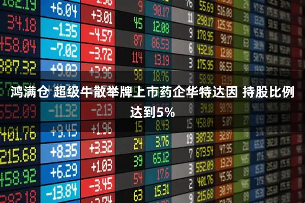 鸿满仓 超级牛散举牌上市药企华特达因 持股比例达到5%