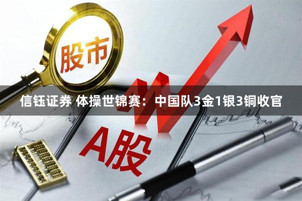 信钰证券 体操世锦赛:中国队3金1银3铜收官