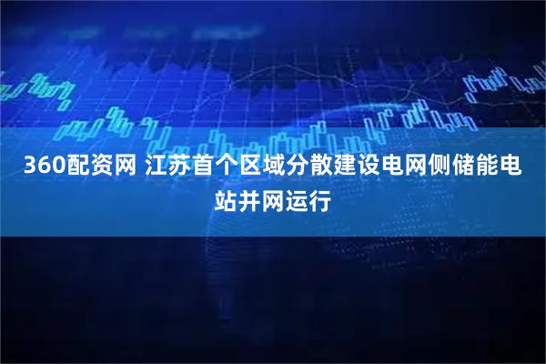 360配资网 江苏首个区域分散建设电网侧储能电站并网运行