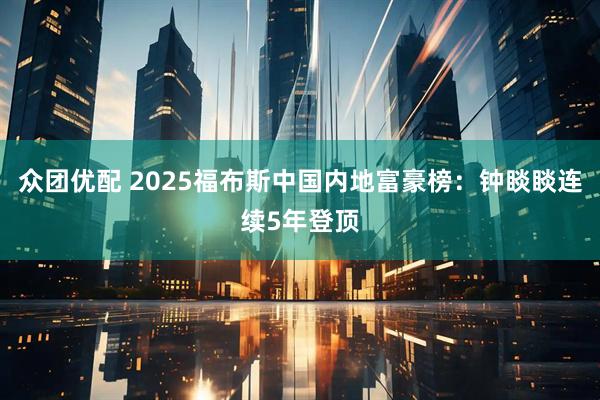 众团优配 2025福布斯中国内地富豪榜：钟睒睒连续5年登顶