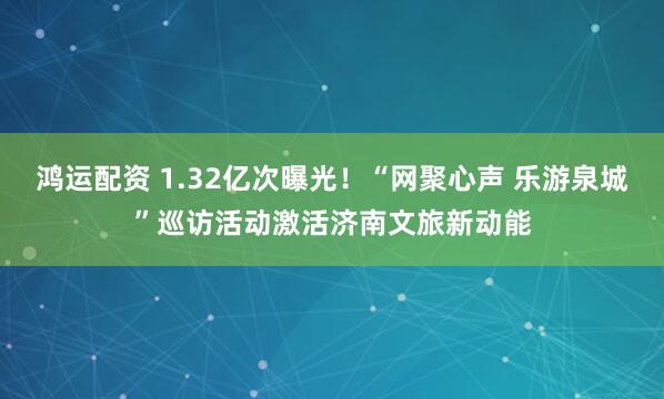 鸿运配资 1.32亿次曝光！“网聚心声 乐游泉城”巡访活动激活济南文旅新动能