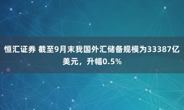 恒汇证券 截至9月末我国外汇储备规模为33387亿美元，升幅0.5%