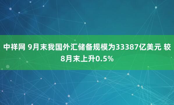 中祥网 9月末我国外汇储备规模为33387亿美元 较8月末上升0.5%