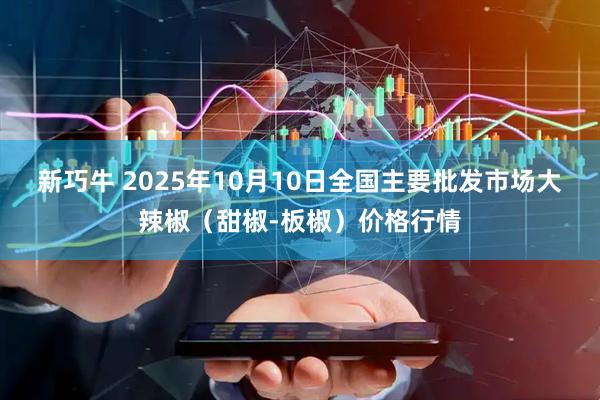 新巧牛 2025年10月10日全国主要批发市场大辣椒（甜椒-板椒）价格行情