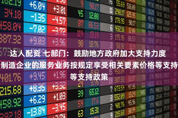 达人配资 七部门：鼓励地方政府加大支持力度 推动制造企业的服务业务按规定享受相关要素价格等支持政策