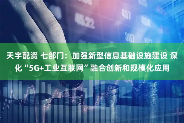 天宇配资 七部门：加强新型信息基础设施建设 深化“5G+工业互联网”融合创新和规模化应用