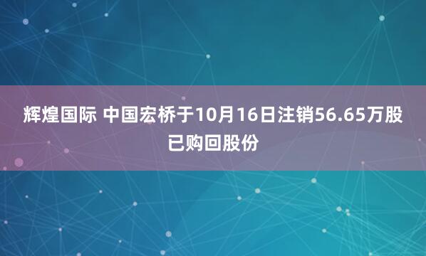 辉煌国际 中国宏桥于10月16日注销56.65万股已购回股份