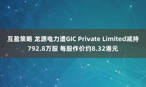 互盈策略 龙源电力遭GIC Private Limited减持792.8万股 每股作价约8.32港元