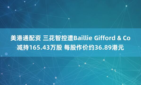 美港通配资 三花智控遭Baillie Gifford & Co减持165.43万股 每股作价约36.89港元