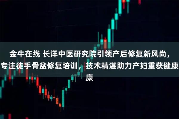 金牛在线 长洋中医研究院引领产后修复新风尚，专注徒手骨盆修复培训，技术精湛助力产妇重获健康