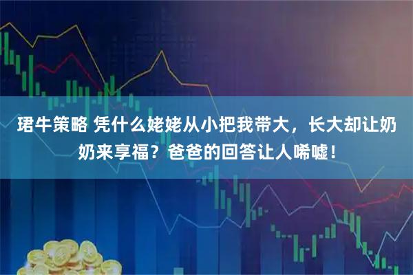 珺牛策略 凭什么姥姥从小把我带大，长大却让奶奶来享福？爸爸的回答让人唏嘘！