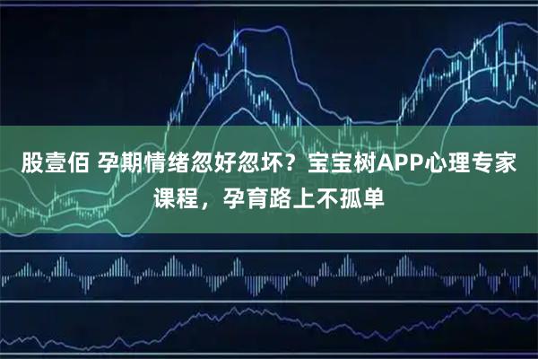 股壹佰 孕期情绪忽好忽坏？宝宝树APP心理专家课程，孕育路上不孤单