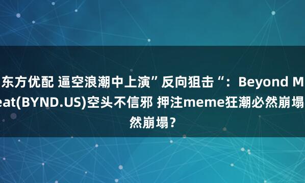 东方优配 逼空浪潮中上演”反向狙击“:Beyond Meat(BYND.US)空头不信邪 押注meme狂潮必然崩塌?