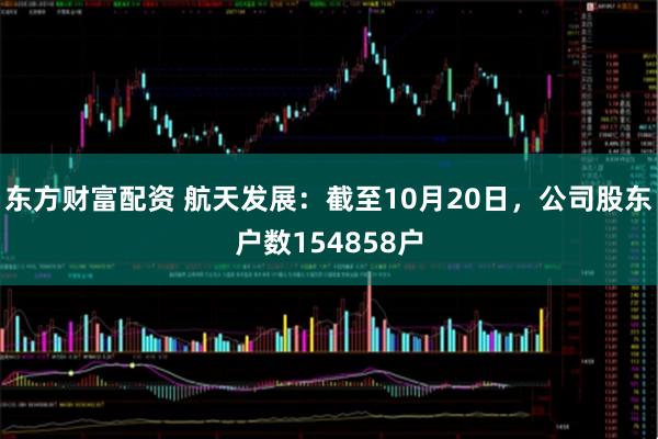 东方财富配资 航天发展：截至10月20日，公司股东户数154858户