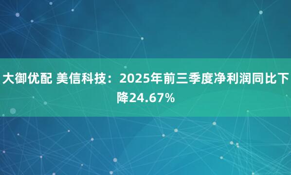 大御优配 美信科技：2025年前三季度净利润同比下降24.67%