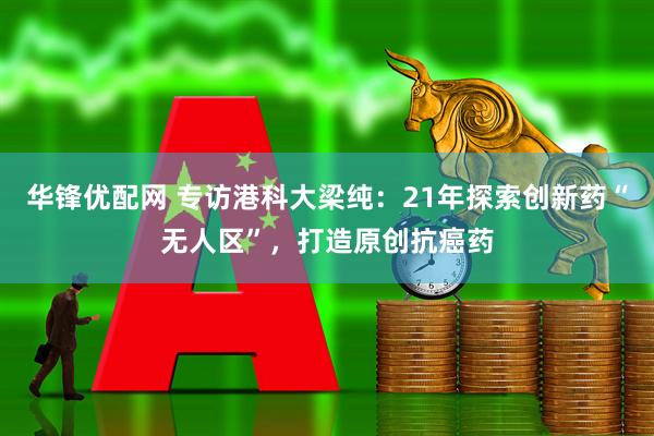 华锋优配网 专访港科大梁纯:21年探索创新药“无人区”,打造原创抗癌药