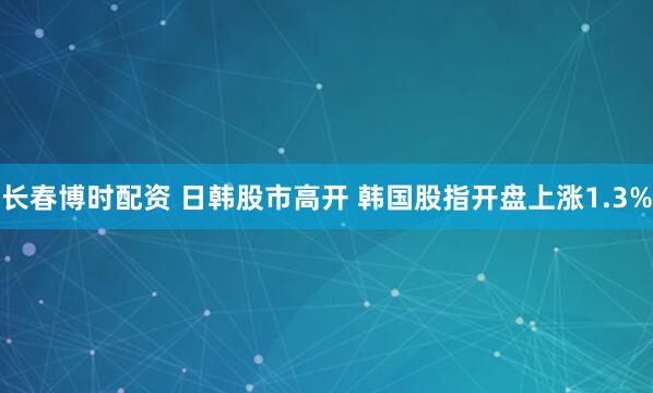 长春博时配资 日韩股市高开 韩国股指开盘上涨1.3%