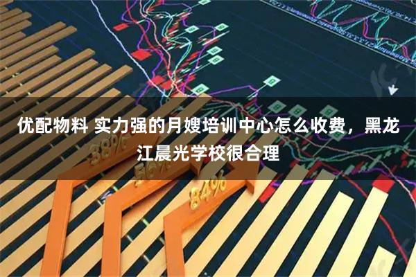 优配物料 实力强的月嫂培训中心怎么收费，黑龙江晨光学校很合理