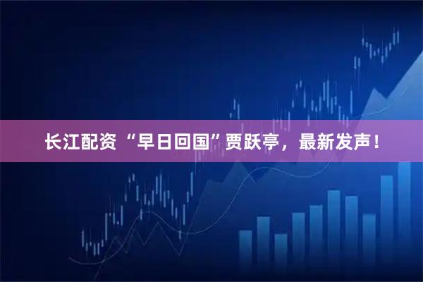 长江配资 “早日回国”贾跃亭,最新发声!