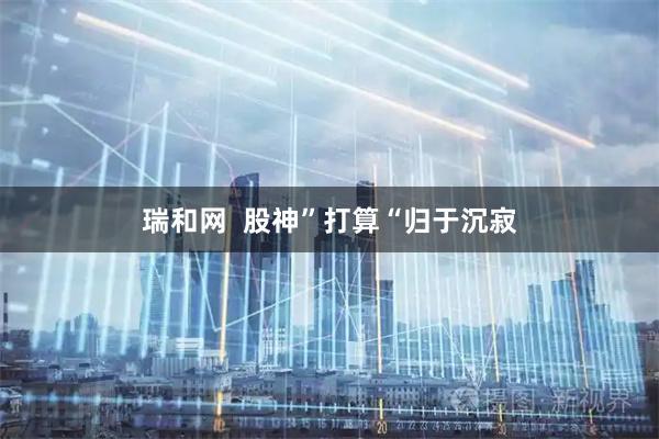 瑞和网 股神”打算“归于沉寂