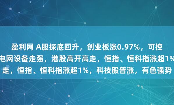 盈利网 A股探底回升,创业板涨0.97%,可控核聚变、商业航天领涨,电网设备走强,港股高开高走,恒指、恒科指涨超1%,科技股普涨,有色强势