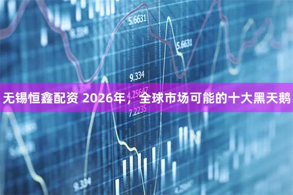 无锡恒鑫配资 2026年，全球市场可能的十大黑天鹅