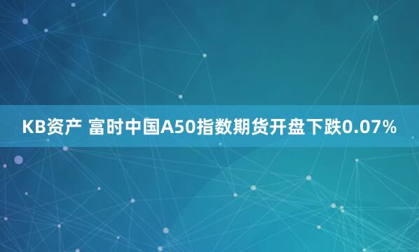 KB资产 富时中国A50指数期货开盘下跌0.07%