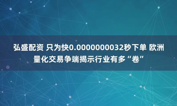 弘盛配资 只为快0.0000000032秒下单 欧洲量化交易争端揭示行业有多“卷”