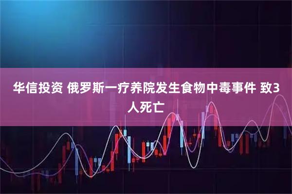 华信投资 俄罗斯一疗养院发生食物中毒事件 致3人死亡