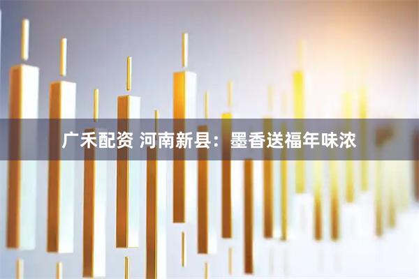 广禾配资 河南新县：墨香送福年味浓
