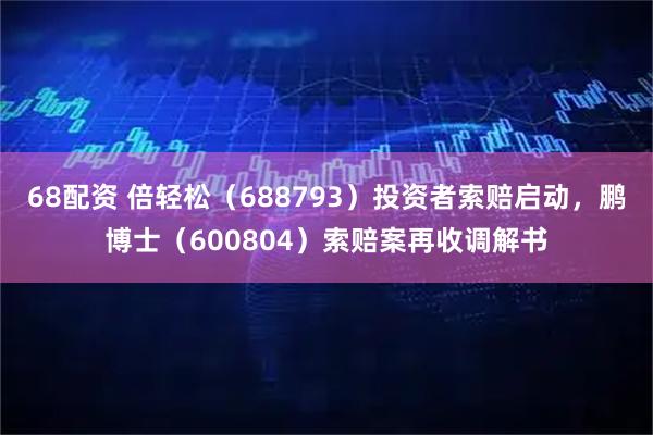 68配资 倍轻松（688793）投资者索赔启动，鹏博士（600804）索赔案再收调解书